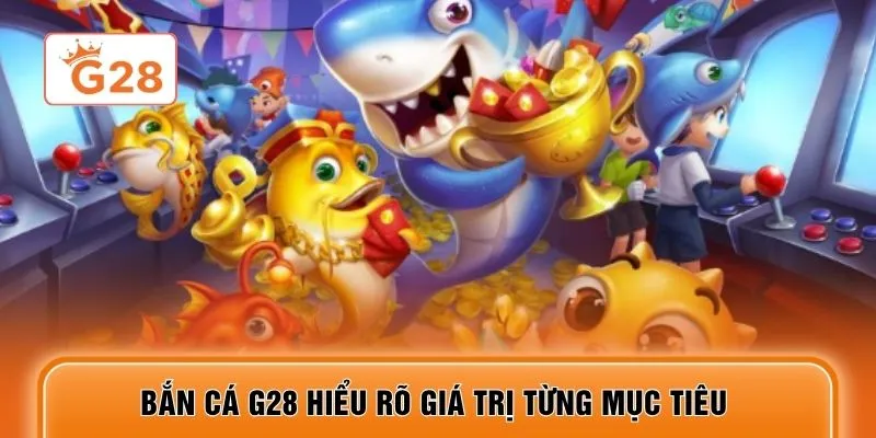 Bắn cá G28 hiểu rõ giá trị từng mục tiêu